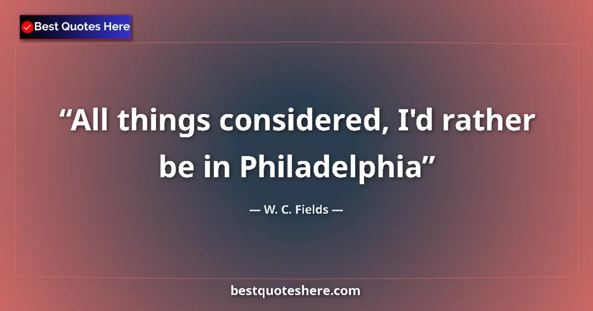 Quote by W. C. Fields: All things considered, I'd rather be in Philadelphia...