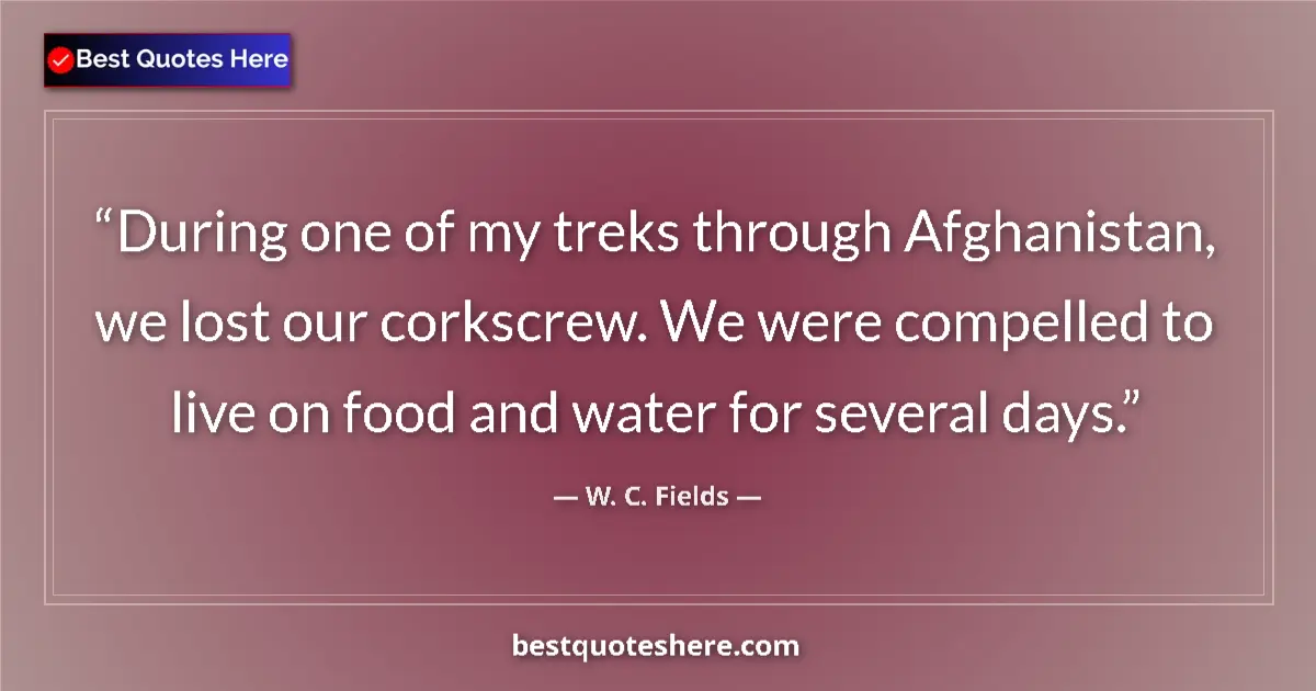 Quote by W. C. Fields: During one of my treks through Afghanistan, we lost our corkscrew. We were compelled to live on food...