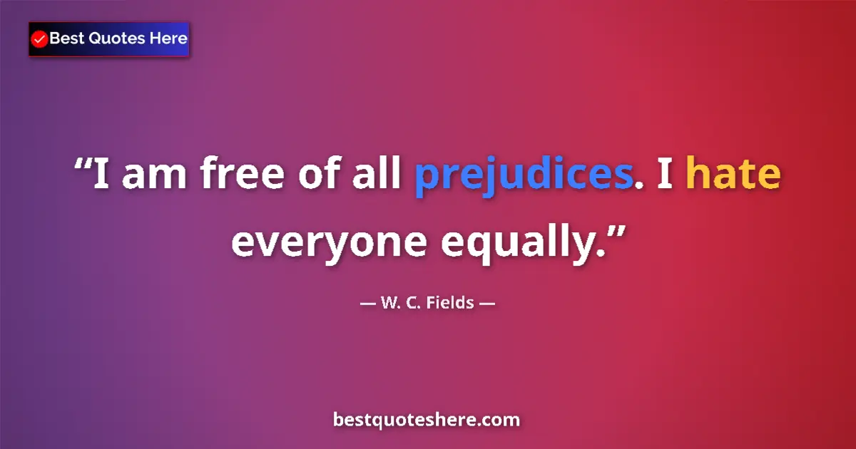 Quote by W. C. Fields: I am free of all prejudices. I hate everyone equally....