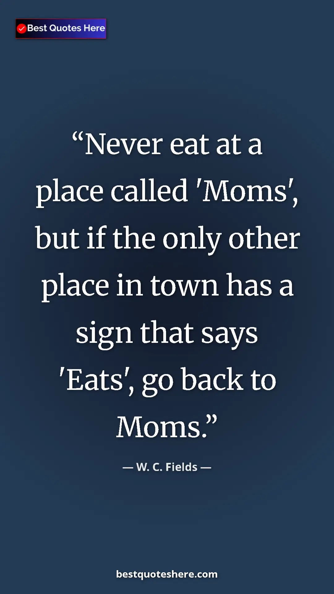 Pinterest quote poster by W. C. Fields: "Never eat at a place called 'Moms', but if the only other..."