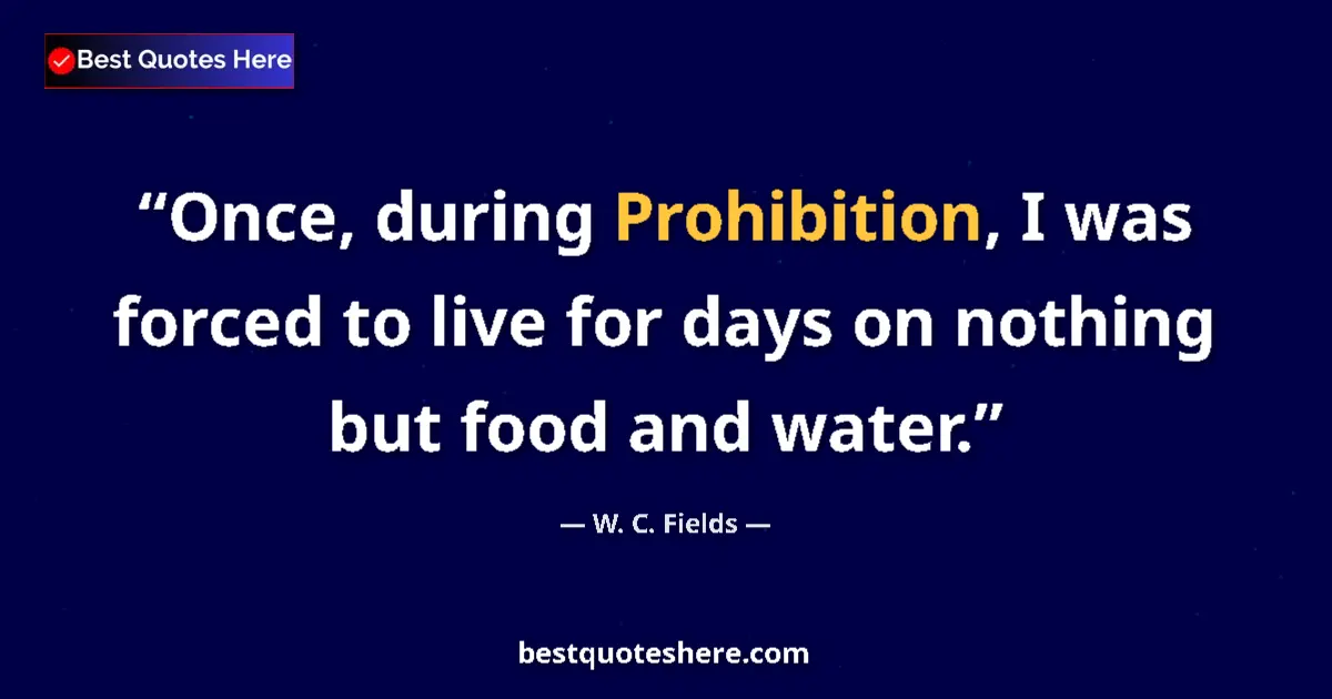 Quote by W. C. Fields: Once, during Prohibition, I was forced to live for days on nothing but food and water....