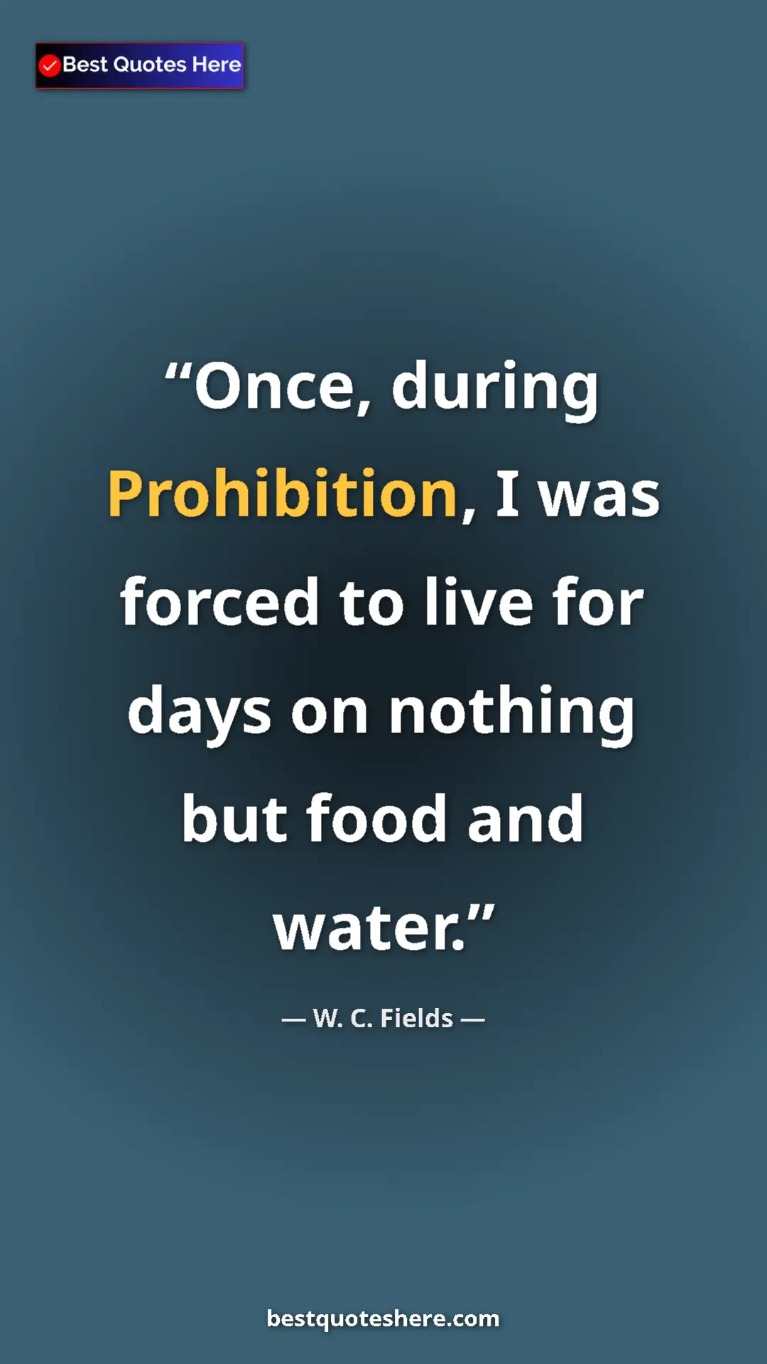 Pinterest quote poster by W. C. Fields: "Once, during Prohibition, I was forced to live for days on..."