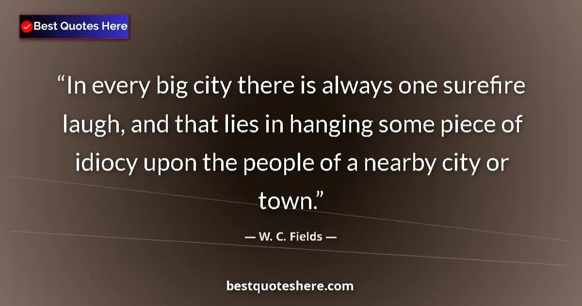 Quote by W. C. Fields: In every big city there is always one surefire laugh, and that lies in hanging some piece of idiocy ...