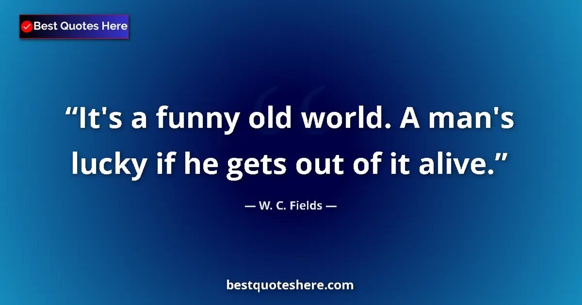 Quote by W. C. Fields: It's a funny old world. A man's lucky if he gets out of it alive....