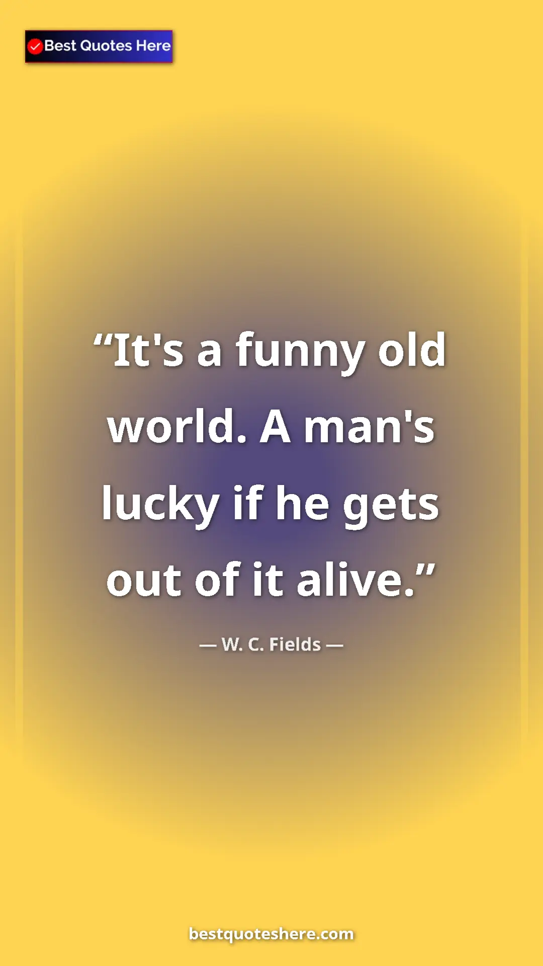 Pinterest quote poster by W. C. Fields: "It's a funny old world. A man's lucky if he gets out of it..."