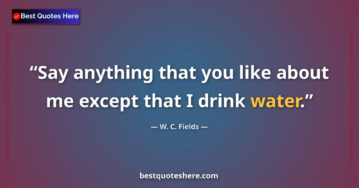 Quote by W. C. Fields: Say anything that you like about me except that I drink water....