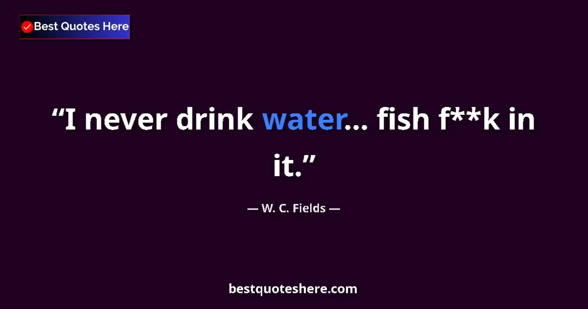 Quote by W. C. Fields: I never drink water... fish f**k in it....