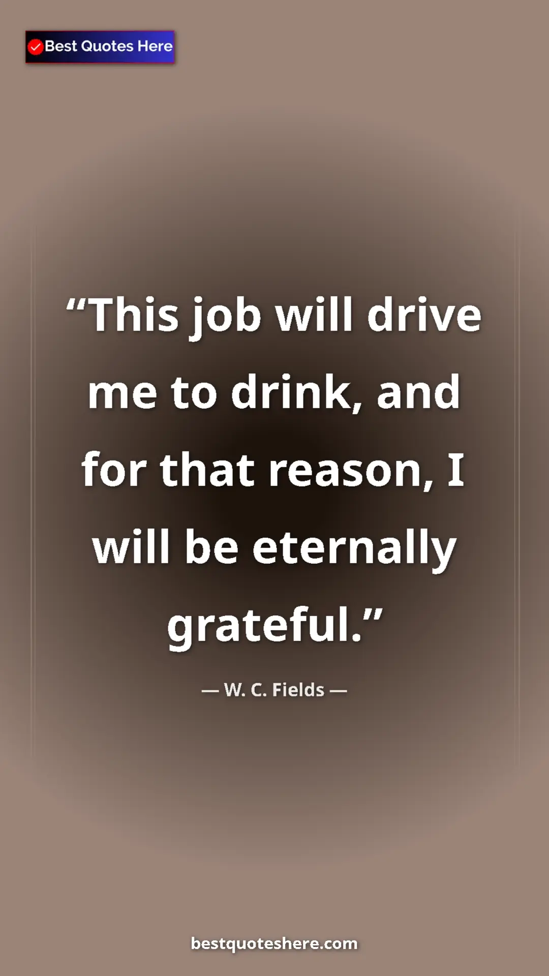 Pinterest quote poster by W. C. Fields: "This job will drive me to drink, and for that reason, I..."