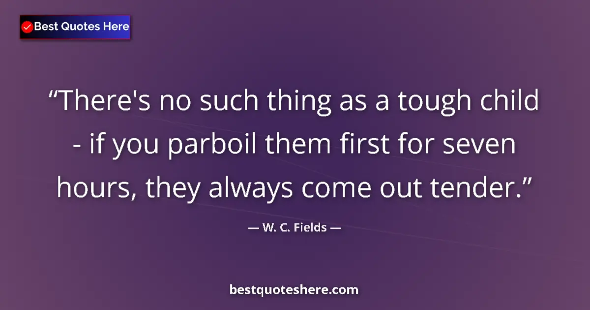 Quote by W. C. Fields: There's no such thing as a tough child - if you parboil them first for seven hours, they always come...