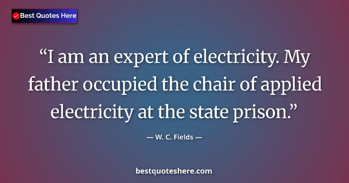 Quote by W. C. Fields: I am an expert of electricity. My father occupied the chair of applied electricity at the state pris...
