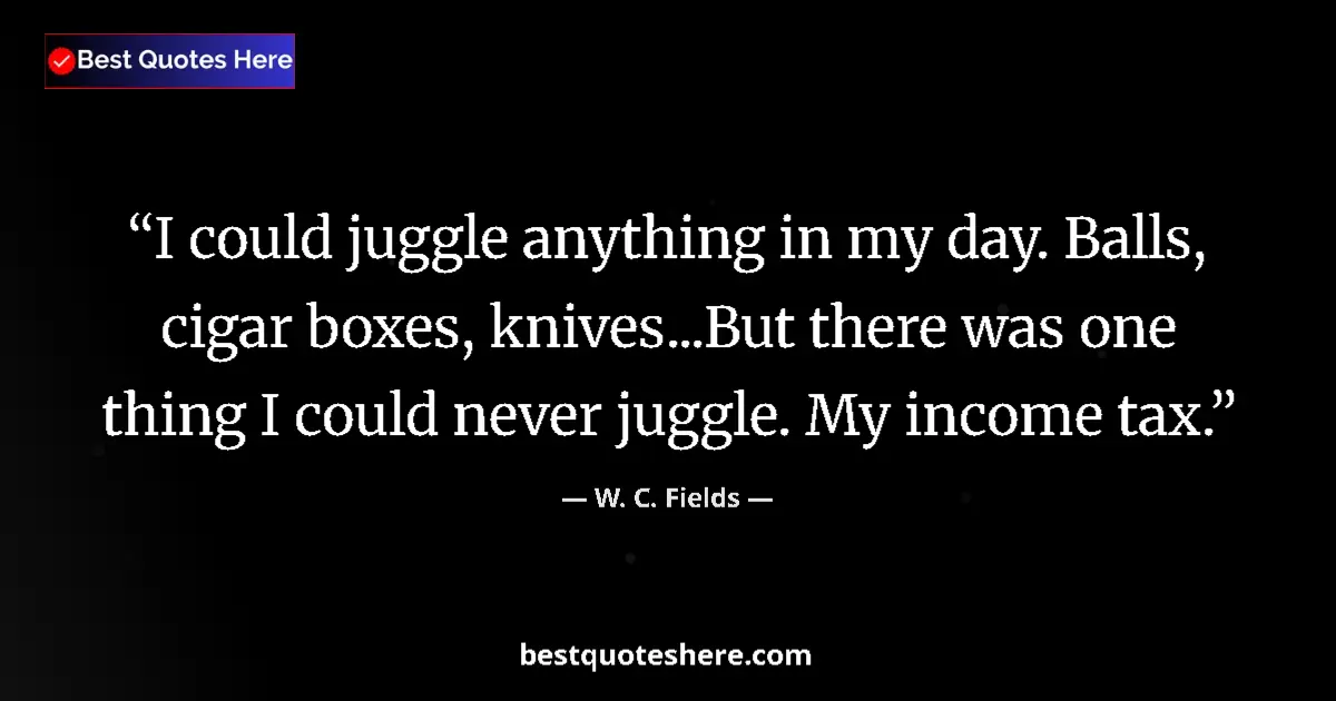 Quote by W. C. Fields: I could juggle anything in my day. Balls, cigar boxes, knives...But there was one thing I could neve...