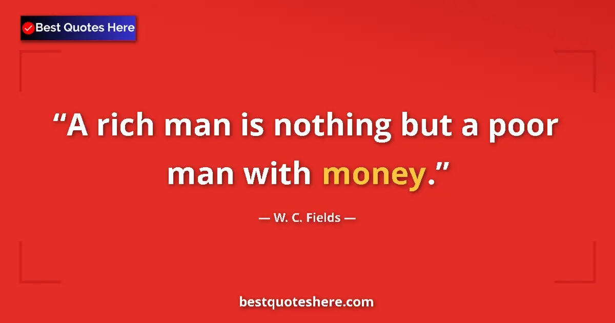 Quote by W. C. Fields: A rich man is nothing but a poor man with money....