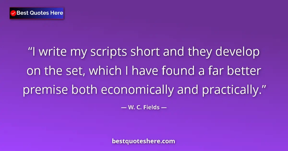 Quote by W. C. Fields: I write my scripts short and they develop on the set, which I have found a far better premise both e...