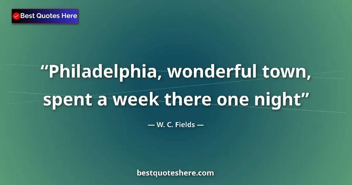 Quote by W. C. Fields: Philadelphia, wonderful town, spent a week there one night...