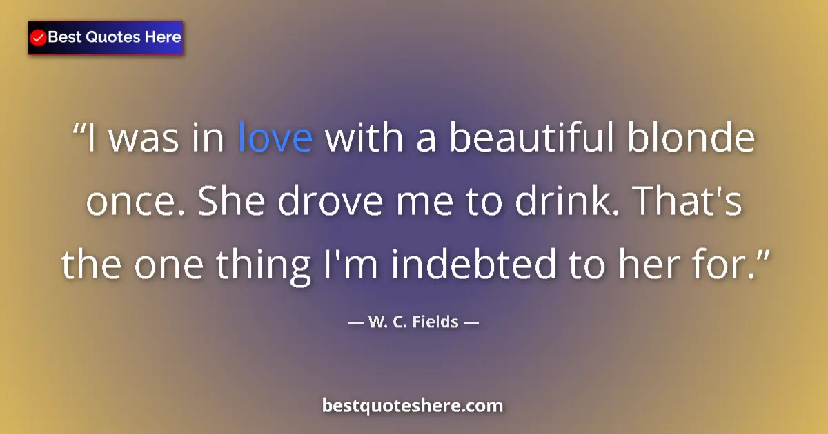 Quote by W. C. Fields: I was in love with a beautiful blonde once. She drove me to drink. That's the one thing I'm indebted...