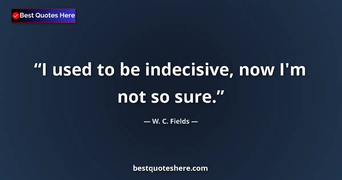 Quote by W. C. Fields: I used to be indecisive, now I'm not so sure....