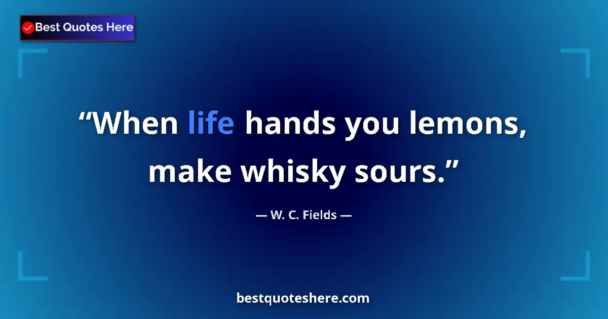 Quote by W. C. Fields: When life hands you lemons, make whisky sours....