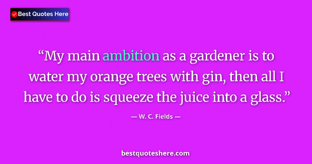Quote by W. C. Fields: My main ambition as a gardener is to water my orange trees with gin, then all I have to do is squeez...