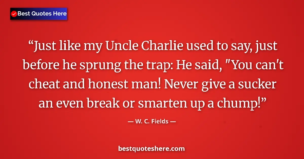 Quote by W. C. Fields: Just like my Uncle Charlie used to say, just before he sprung the trap: He said, 