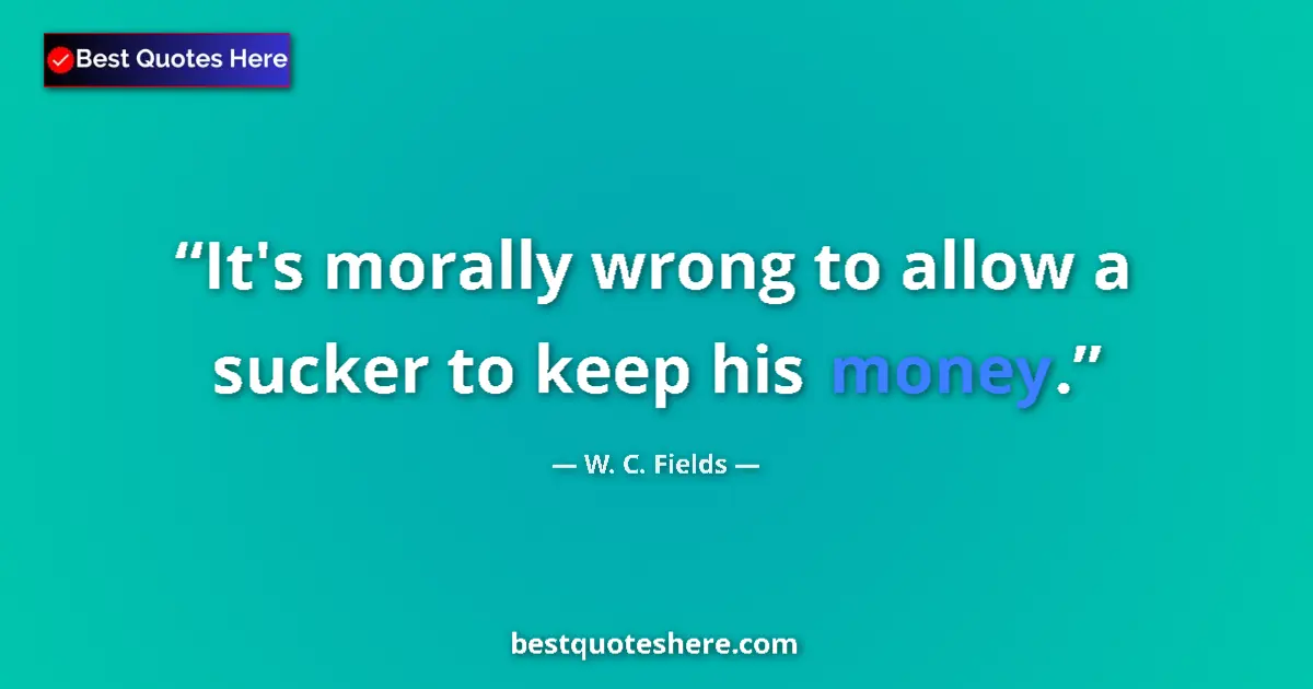 Quote by W. C. Fields: It's morally wrong to allow a sucker to keep his money....
