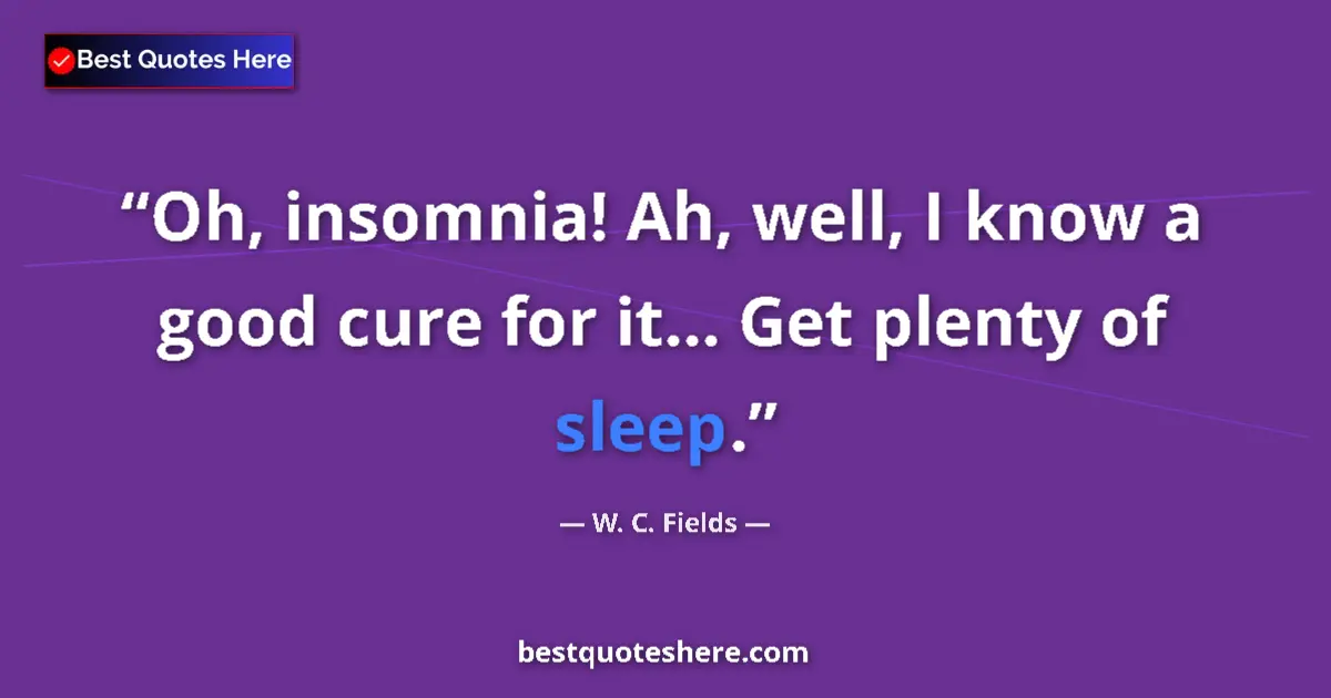 Quote by W. C. Fields: Oh, insomnia! Ah, well, I know a good cure for it... Get plenty of sleep....