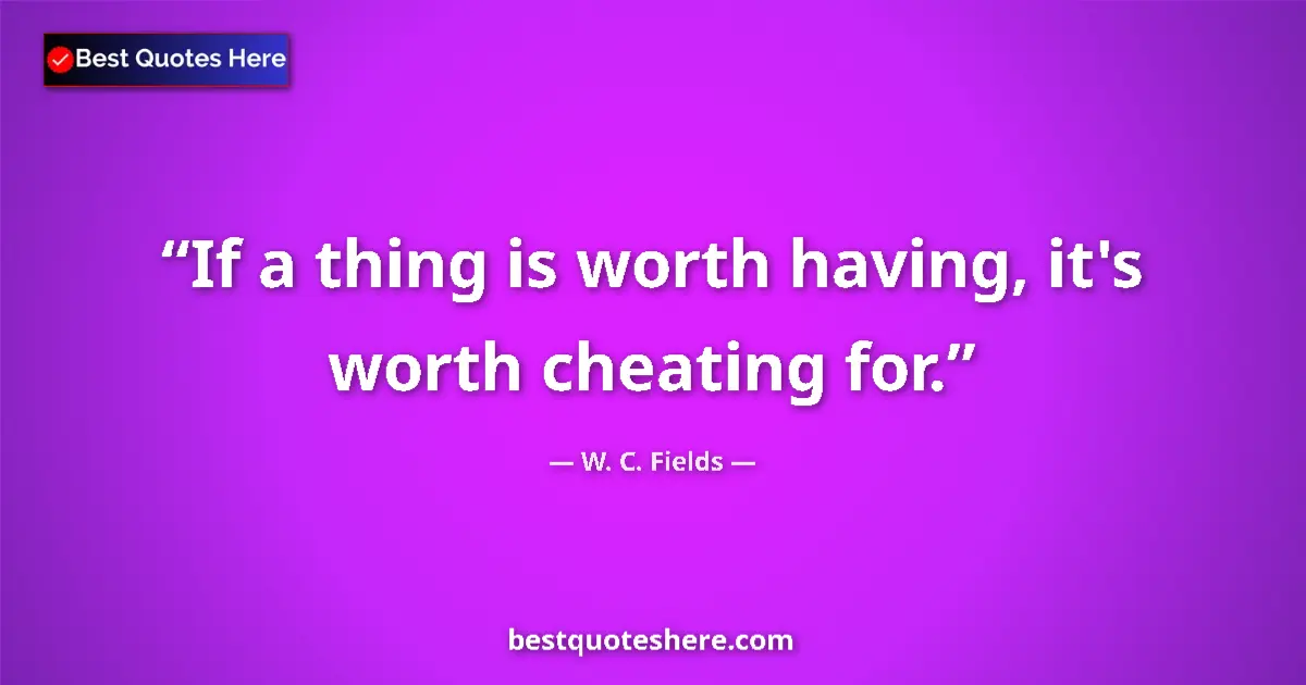 Quote by W. C. Fields: If a thing is worth having, it's worth cheating for....