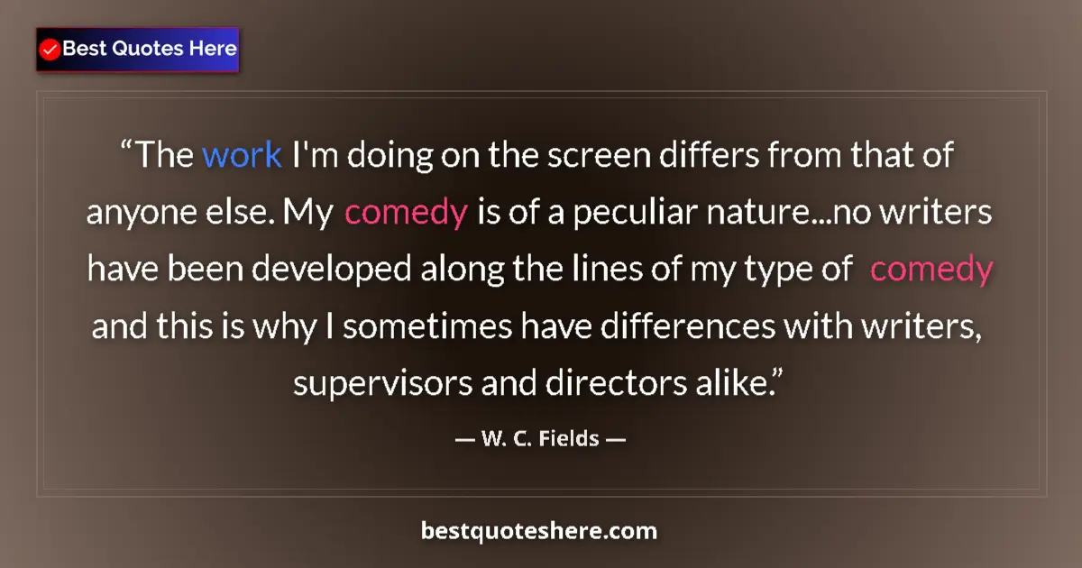 Quote by W. C. Fields: The work I'm doing on the screen differs from that of anyone else. My comedy is of a peculiar nature...