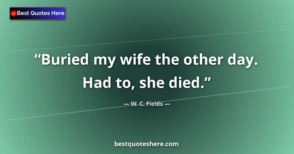 Quote by W. C. Fields: Buried my wife the other day. Had to, she died....