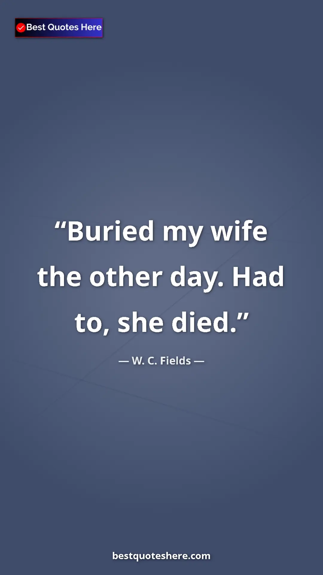 Pinterest quote poster by W. C. Fields: "Buried my wife the other day. Had to, she died."