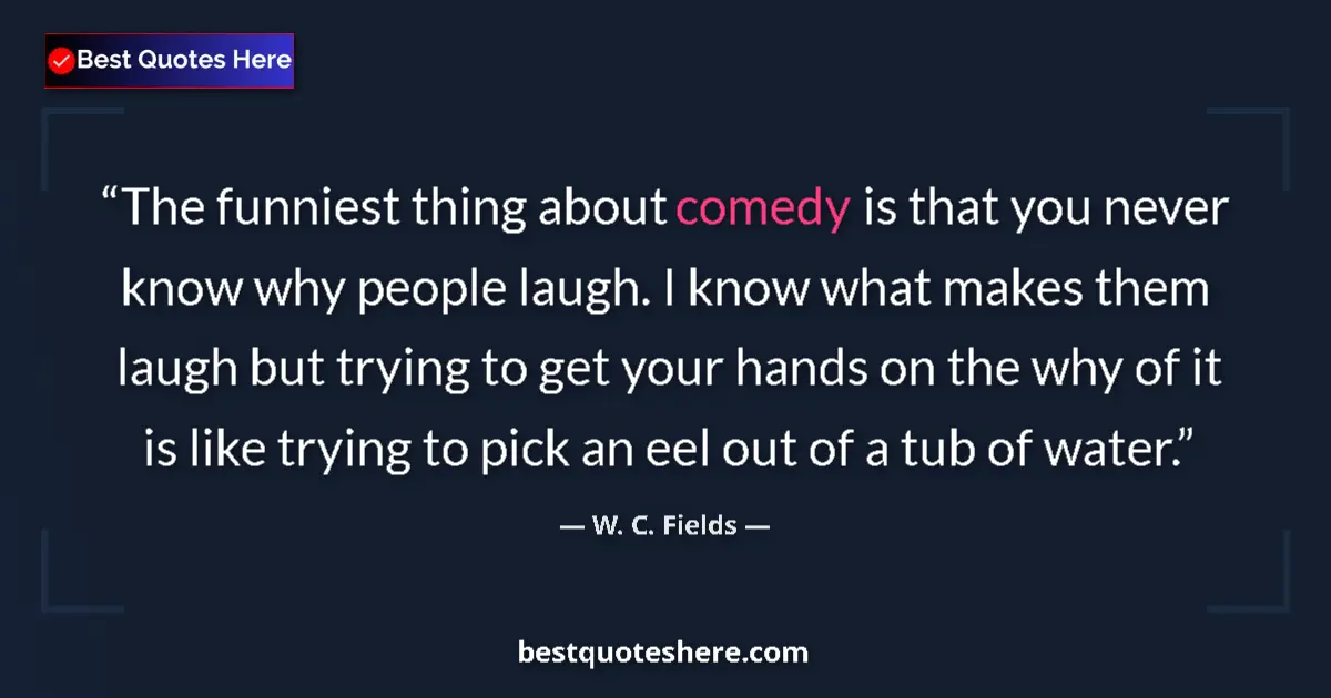 Quote by W. C. Fields: The funniest thing about comedy is that you never know why people laugh. I know what makes them laug...