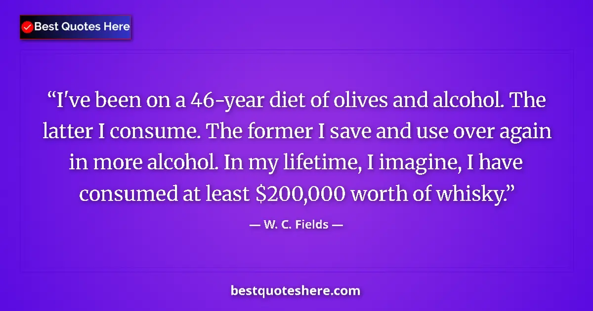 Quote by W. C. Fields: I've been on a 46-year diet of olives and alcohol. The latter I consume. The former I save and use o...