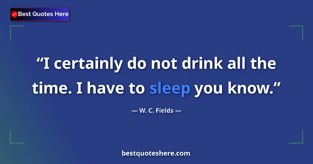 Quote by W. C. Fields: I certainly do not drink all the time. I have to sleep you know....