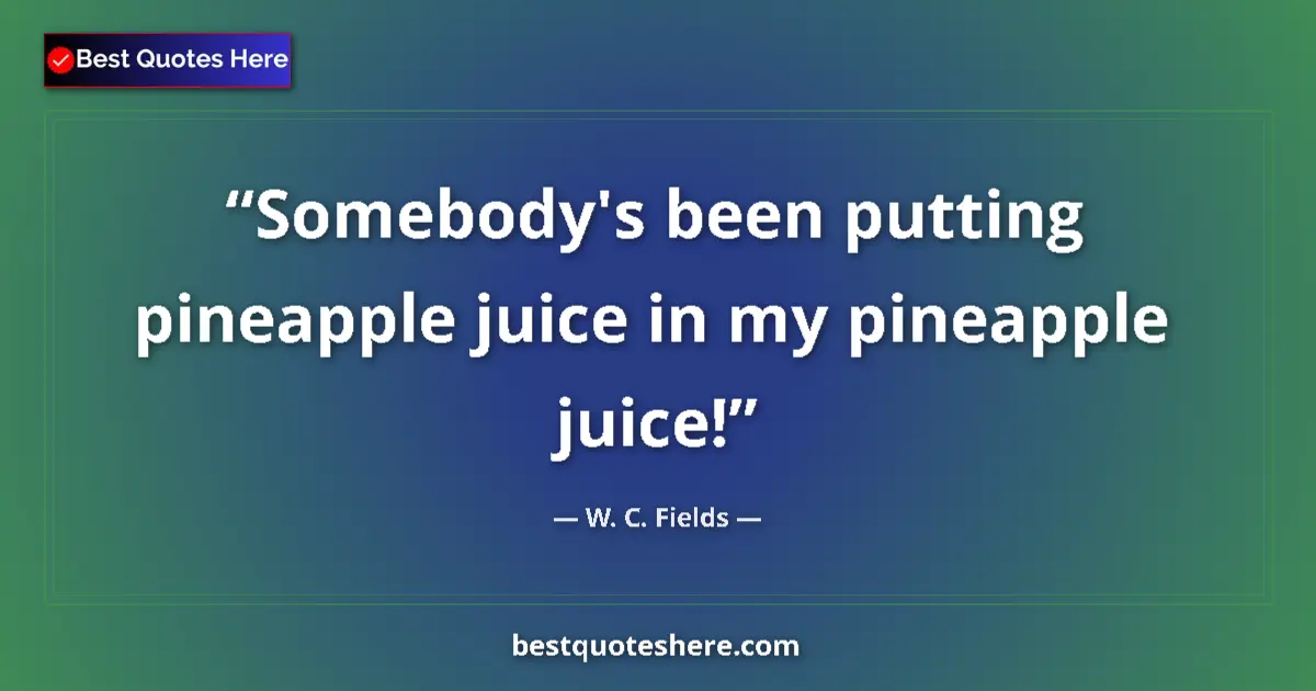 Quote by W. C. Fields: Somebody's been putting pineapple juice in my pineapple juice!...