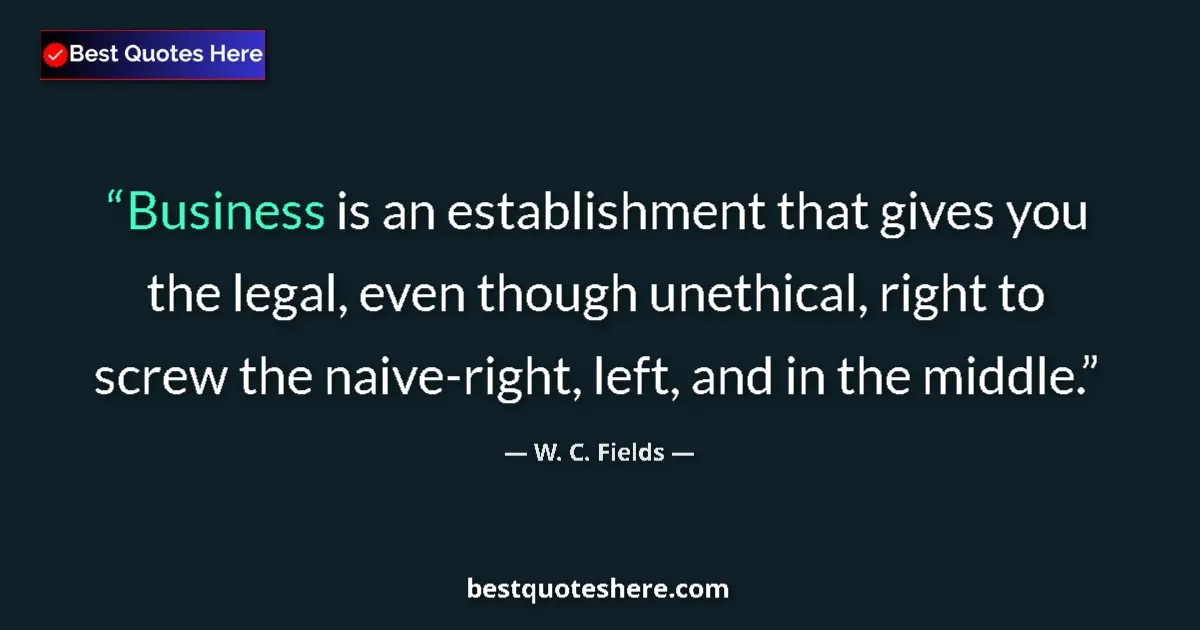 Quote by W. C. Fields: Business is an establishment that gives you the legal, even though unethical, right to screw the nai...