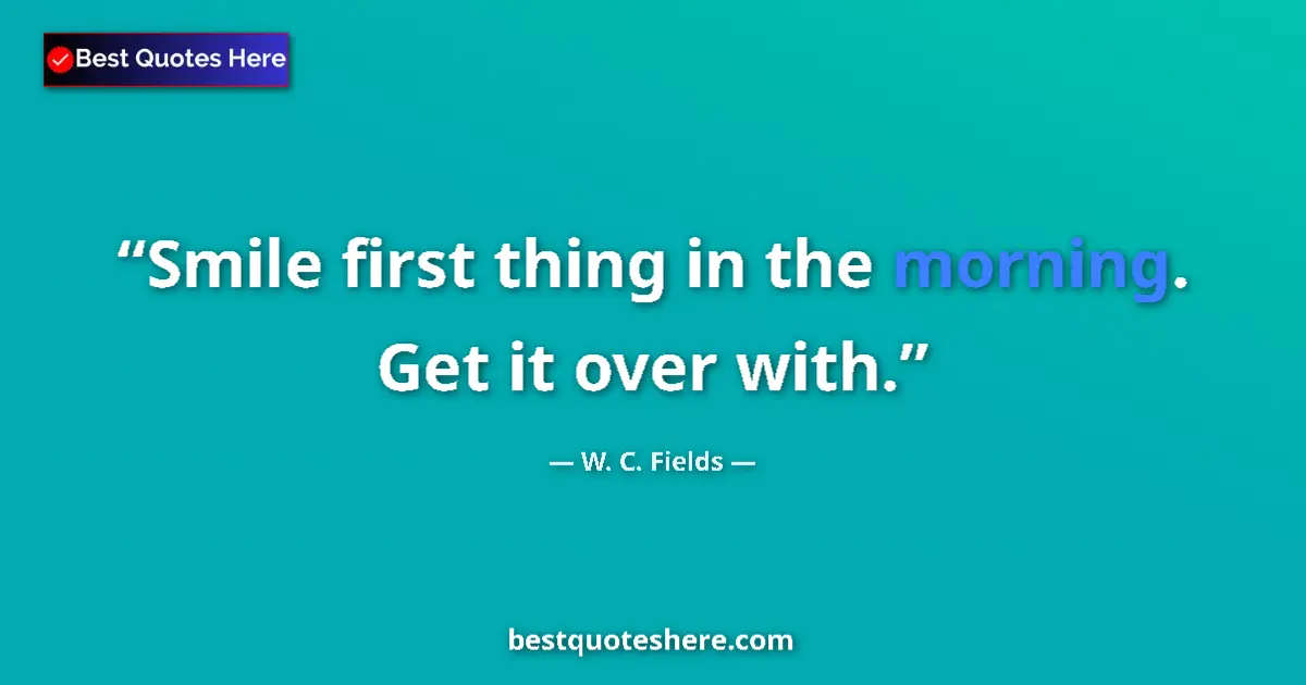 Quote by W. C. Fields: Smile first thing in the morning. Get it over with....