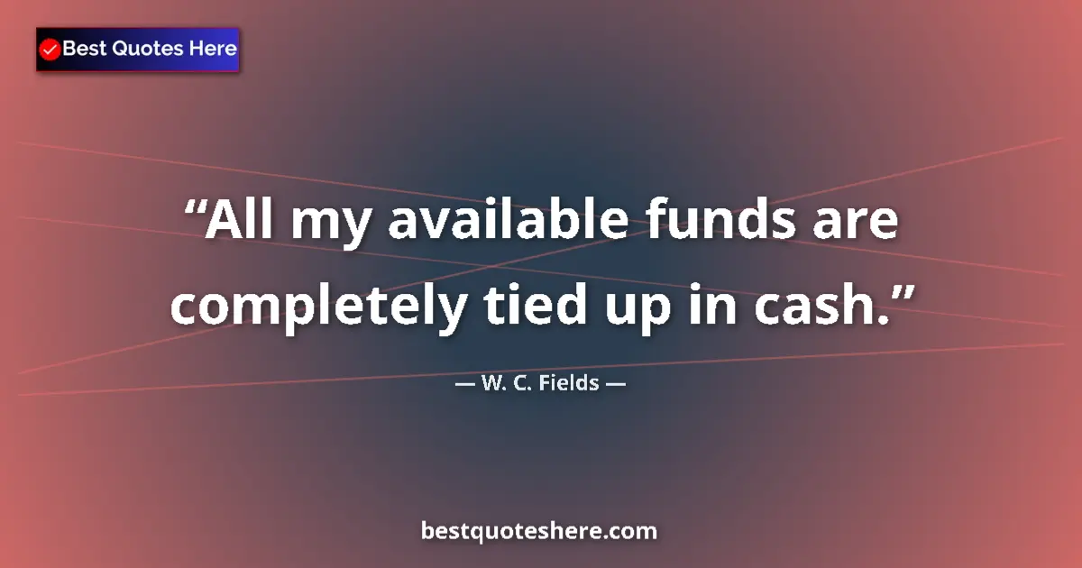 Quote by W. C. Fields: All my available funds are completely tied up in cash....