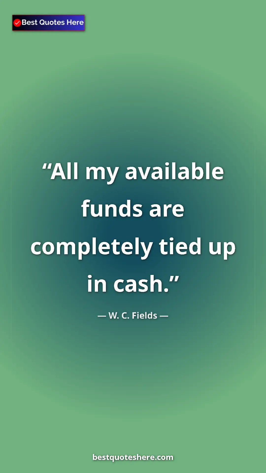 Pinterest quote poster by W. C. Fields: "All my available funds are completely tied up in cash."