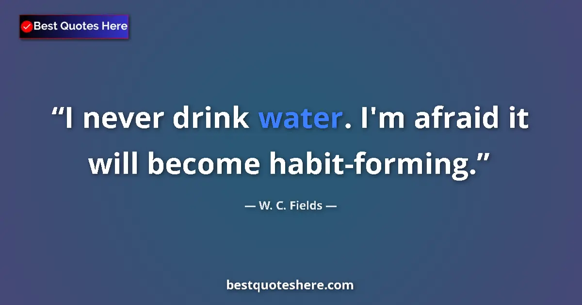 Quote by W. C. Fields: I never drink water. I'm afraid it will become habit-forming....