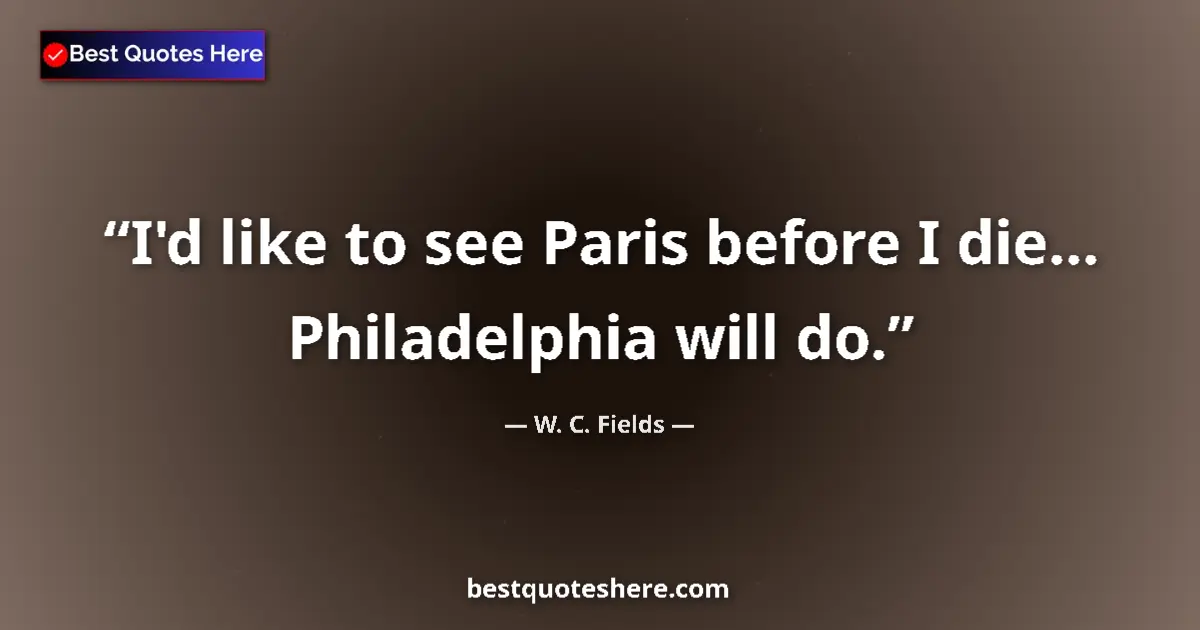 Quote by W. C. Fields: I'd like to see Paris before I die... Philadelphia will do....