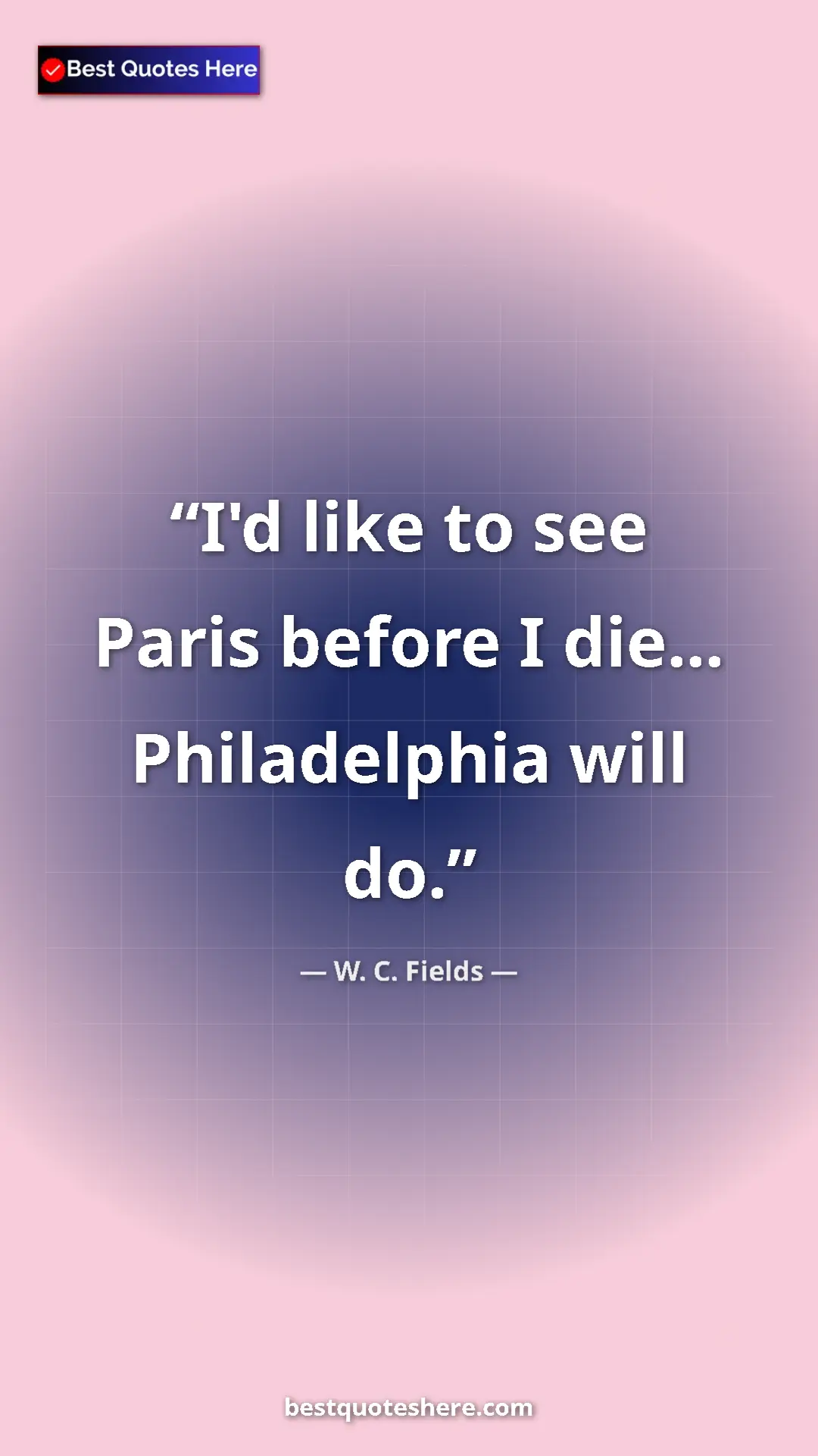 Pinterest quote poster by W. C. Fields: "I'd like to see Paris before I die... Philadelphia will do."