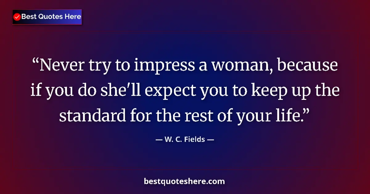 Quote by W. C. Fields: Never try to impress a woman, because if you do she'll expect you to keep up the standard for the re...