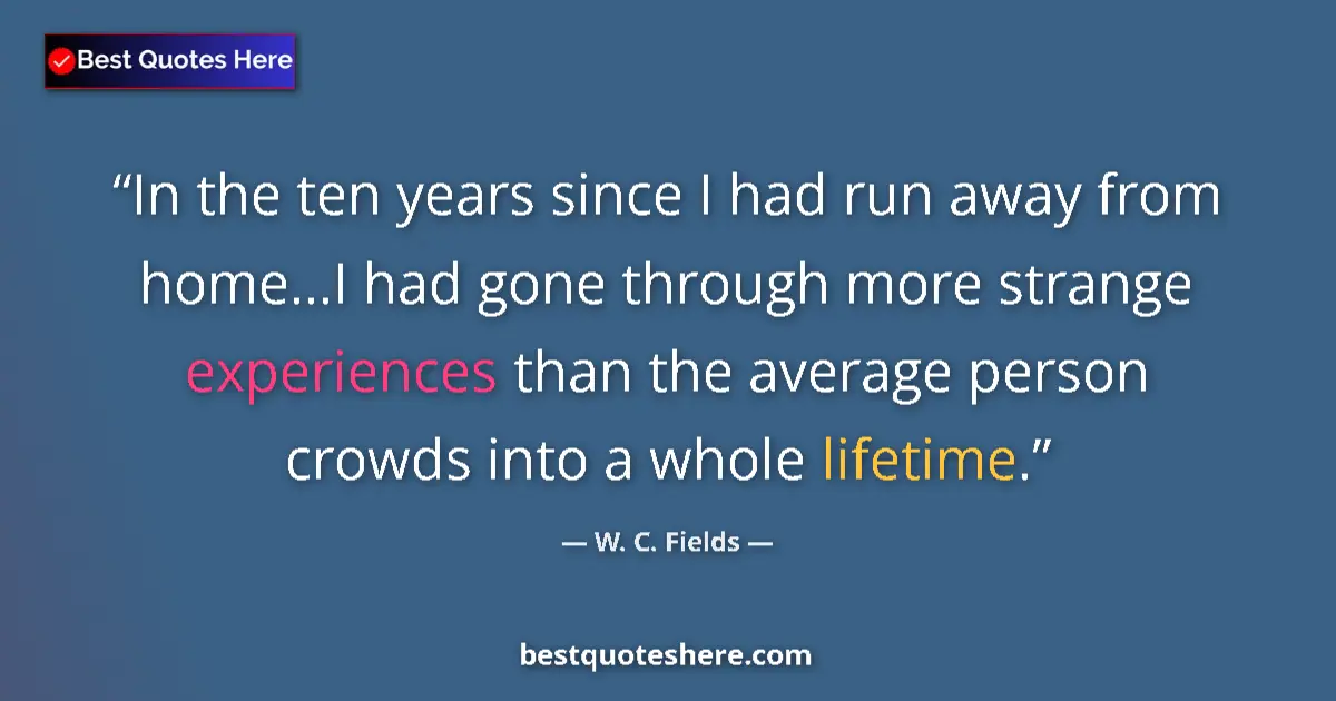 Quote by W. C. Fields: In the ten years since I had run away from home...I had gone through more strange experiences than t...