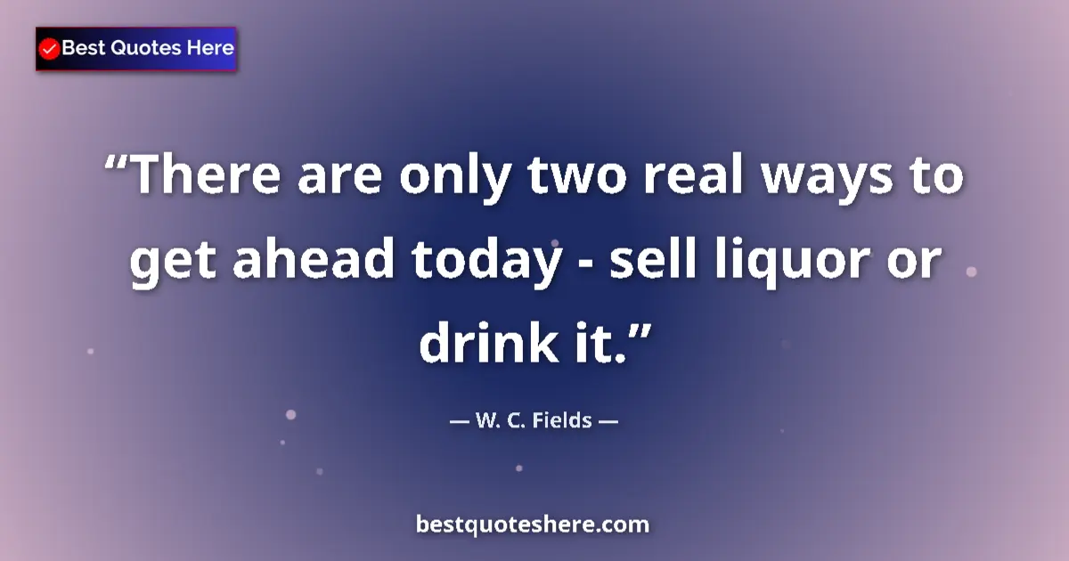 Quote by W. C. Fields: There are only two real ways to get ahead today - sell liquor or drink it....