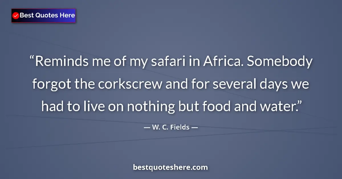 Quote by W. C. Fields: Reminds me of my safari in Africa. Somebody forgot the corkscrew and for several days we had to live...