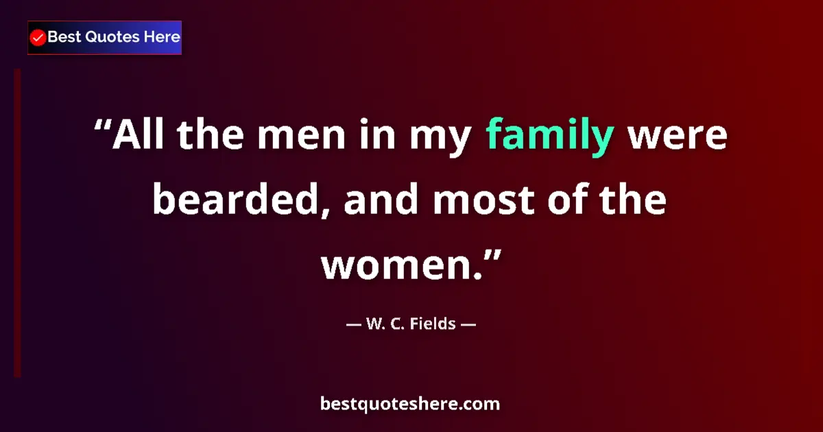 Quote by W. C. Fields: All the men in my family were bearded, and most of the women....
