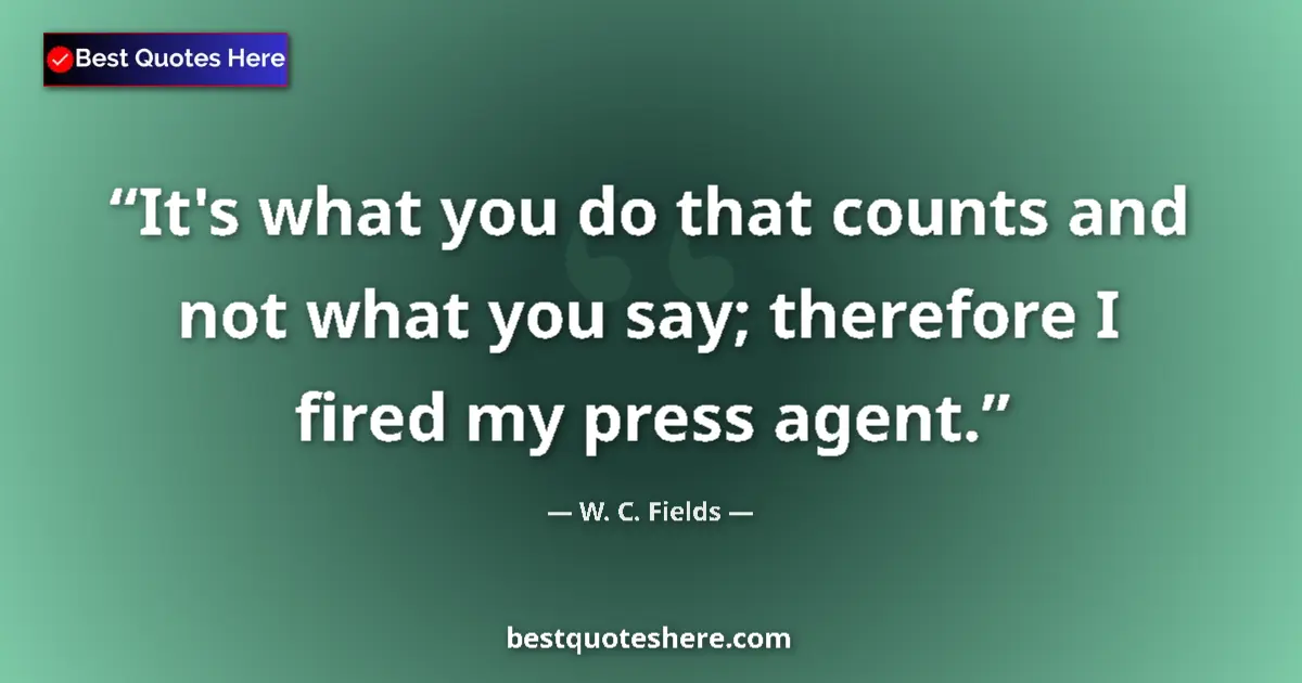 Quote by W. C. Fields: It's what you do that counts and not what you say; therefore I fired my press agent....