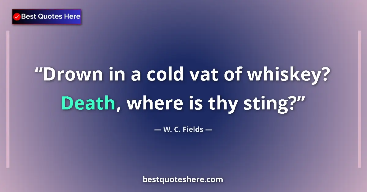 Quote by W. C. Fields: Drown in a cold vat of whiskey? Death, where is thy sting?...