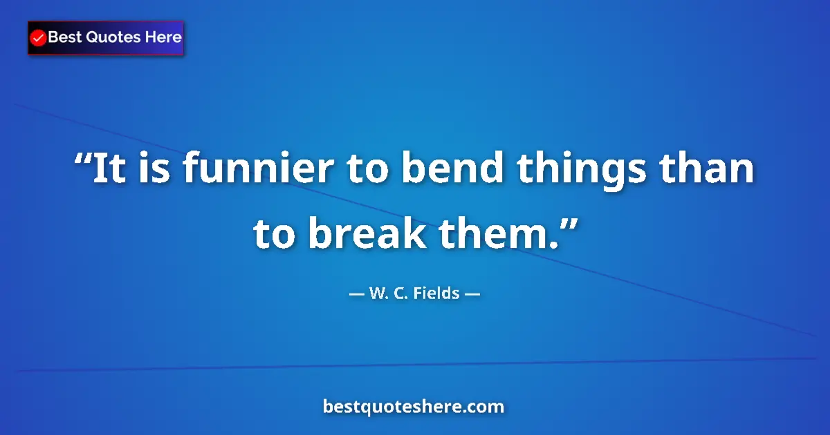Quote by W. C. Fields: It is funnier to bend things than to break them....