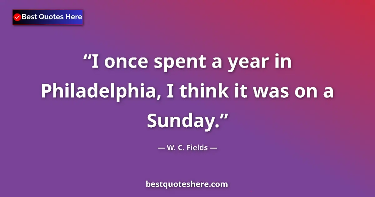 Quote by W. C. Fields: I once spent a year in Philadelphia, I think it was on a Sunday....