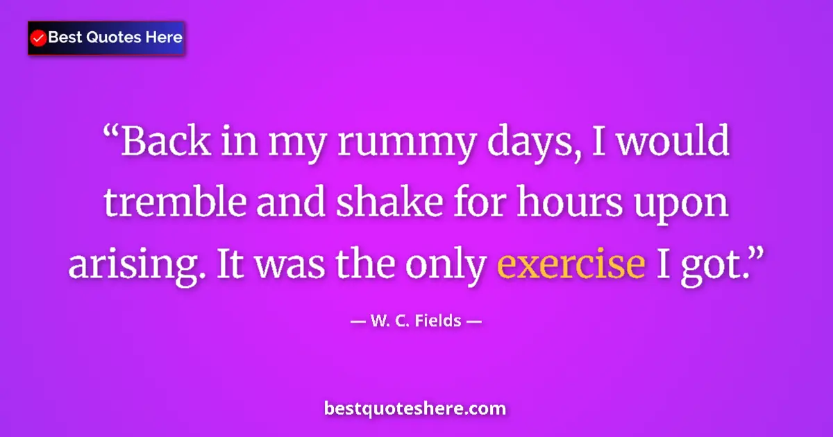 Quote by W. C. Fields: Back in my rummy days, I would tremble and shake for hours upon arising. It was the only exercise I ...